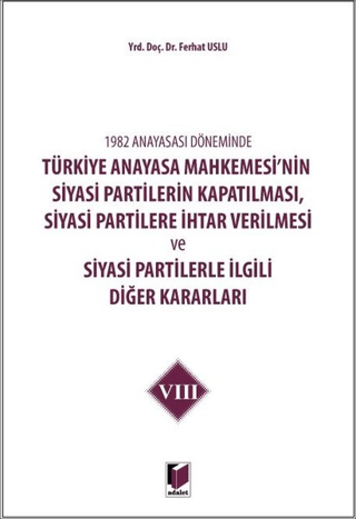 1982 Anayasası Döneminde Türkiye Anayasa Mahkemesi’nin Siyasi Partilerin Kapatılması, Siyasi Partilere İhtar Verilmesi ve Siyasi Partilerle İlgili Diğer Kararları Cilt 8