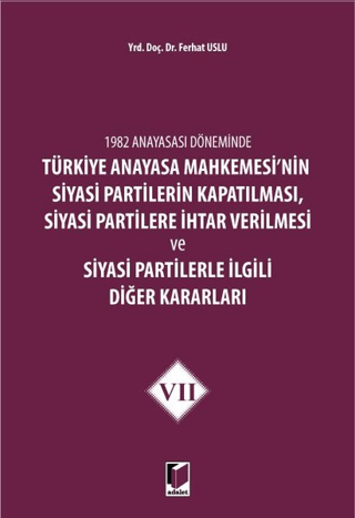 1982 Anayasası Döneminde Türkiye Anayasa Mahkemesi’nin Siyasi Partilerin Kapatılması, Siyasi Partilere İhtar Verilmesi ve Siyasi Partilerle İlgili Diğer Kararları Cilt 7