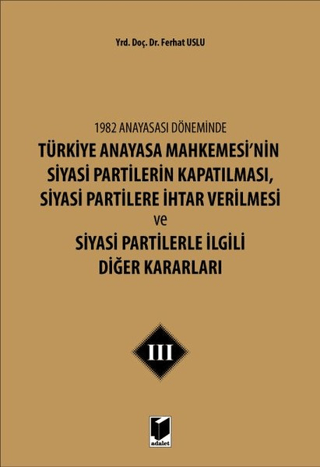 1982 Anayasası Döneminde Türkiye Anayasa Mahkemesi’nin Siyasi Partilerin Kapatılması, Siyasi Partilere İhtar Verilmesi ve Siyasi Partilerle İlgili Diğer Kararları Cilt 3