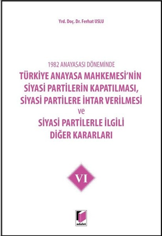 1982 Anayasası Döneminde Türkiye Anayasa Mahkemesi’nin Siyasi Partilerin Kapatılması, Siyasi Partilere İhtar Verilmesi ve Siyasi Partilerle İlgili Diğer Kararları Cilt 6