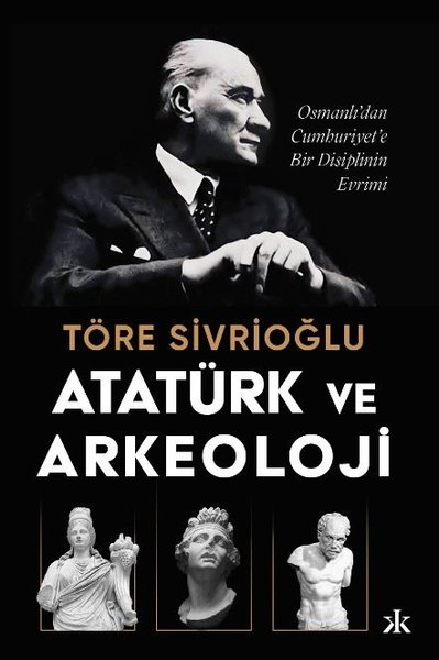 Atatürk ve Arkeoloji: Osmanlı'dan Cumhuriyet'e Bir Disiplinin Evrimi T