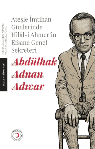 Ateşle İmtihan Günlerinde Hilal-i Ahmer’in Efsane Genel Sekreteri - Abdülhak Adnan Adıvar
