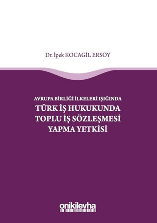Avrupa Birliği İlkeleri Işığında Türk İş Hukukunda Toplu İş Sözleşmesi Yapma Yetkisi (Ciltli)