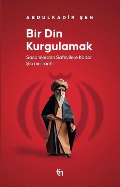 Bir Din Kurgulamak - Sasanilerden Safavilere Kadar Şia'nın Tarihi Abdu