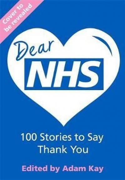 Dear NHS: 100 Stories to Say Thank You, Edited by Adam Kay Jonathan Sw