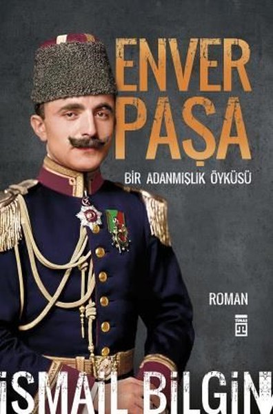 Enver Paşa - Bir Adanmışlık Öyküsü İsmail Bilgin