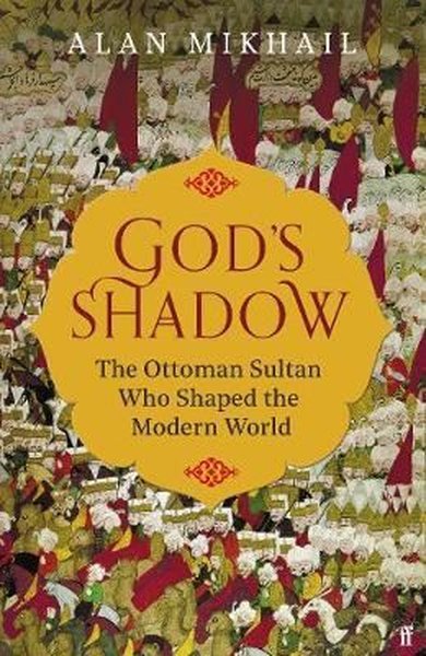 God's Shadow: The Ottoman Sultan Who Shaped the Modern World Alan Mikh