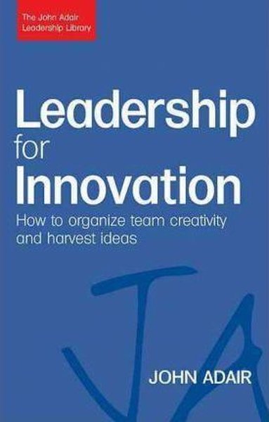 Leadership for Innovation: How to Organize Team Creativity and Harvest Ideas (The John Adair Leaders