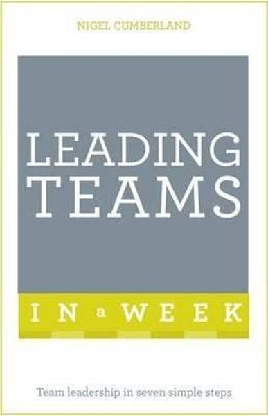 Leading Teams In A Week: Team Leadership In Seven Simple Steps Nigel C