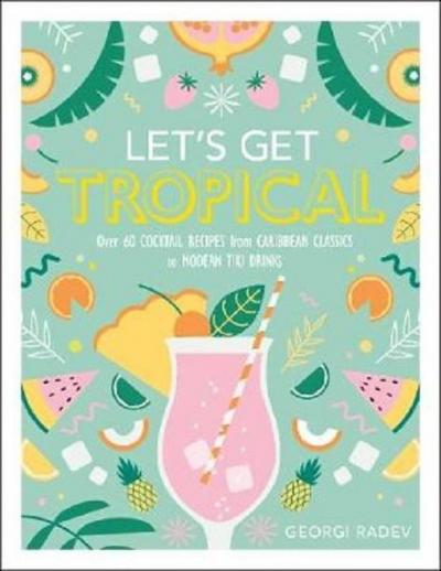 Let's Get Tropical: Over 60 Cocktail Recipes from Caribbean Classics to Modern Tiki Drinks (Ciltli)