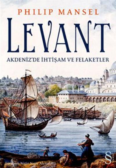 Levant - Akdeniz'de İhtişam ve Felaketler Philip Mansel