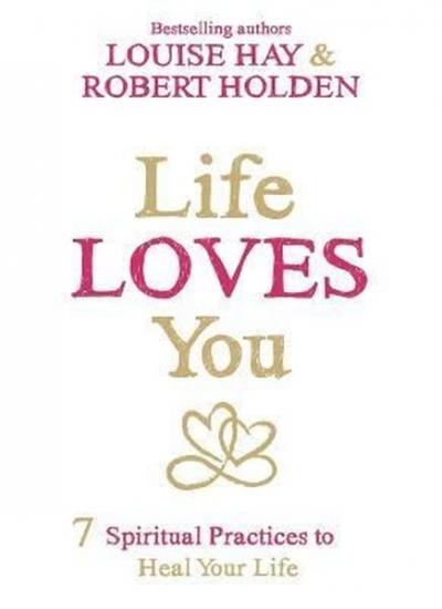 Life Loves You : 7 Spiritual Practices to Heal Your Life Louise L. Hay