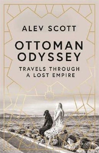 Ottoman Odyssey: Travels through a Lost Empire Alev Scott