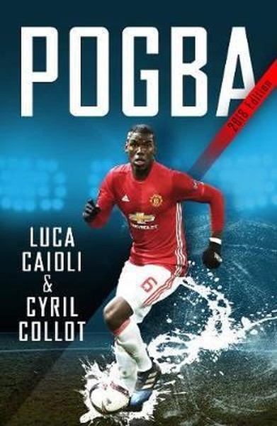 Pogba: The Rise of Manchester United's Homecoming Hero Luca Caioli