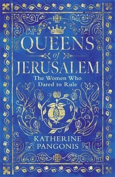 Queens of Jerusalem: The Women Who Dared to Rule Katherine Pangonis