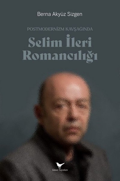 Selim İleri Romancılığı - Postmodernizm Kavşağında Berna Akyüz Sizgen
