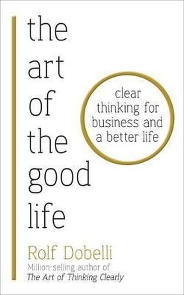 The Art of the Good Life: Clear Thinking for Business and a Better Lif