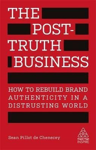 The Post-Truth Business: How to Rebuild Brand Authenticity in a Distrusting World (Kogan Page Inspir