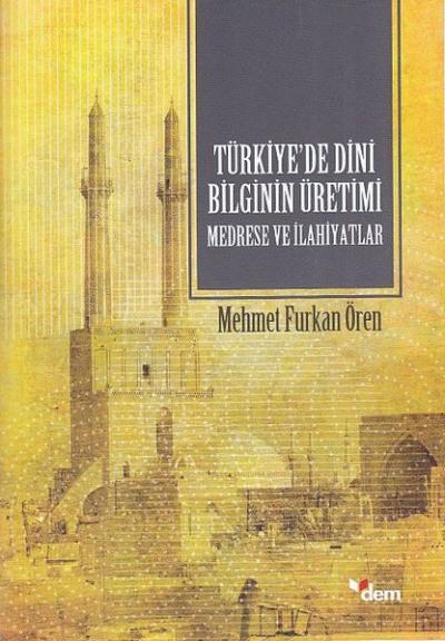 Türkiye'de Dini Bilginin Üretimi - Medrese ve İlahiyatlar Mehmet Furka