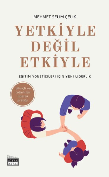 Yetkiyle Değil Etkiyle - Eğitim Yöneticileri İçin Yeni Liderlik - Bilinçli ve Tutarlı Bir Liderlik Pratiği