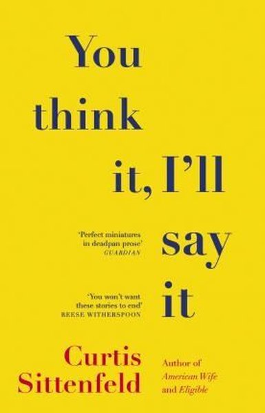 You Think It I'll Say It: Stories Curtis Sittenfeld